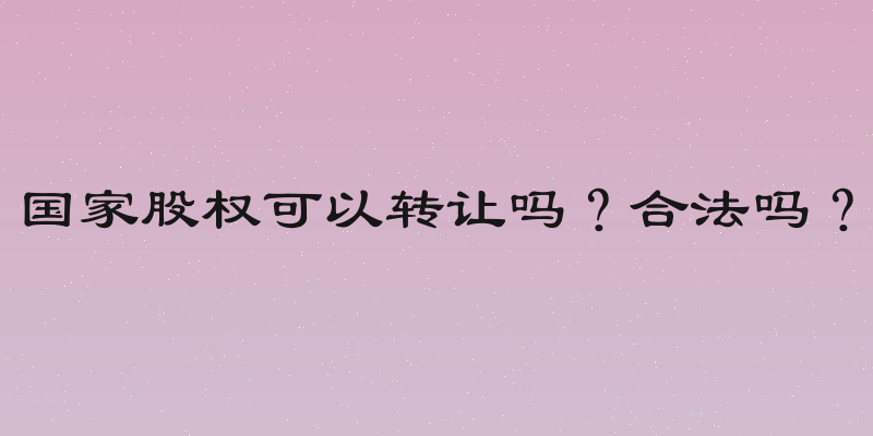 国家股权可以转让吗？合法吗？
