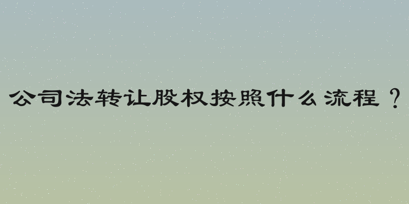 公司法转让股权按照什么流程？