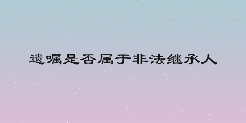 遗嘱是否属于非法继承人