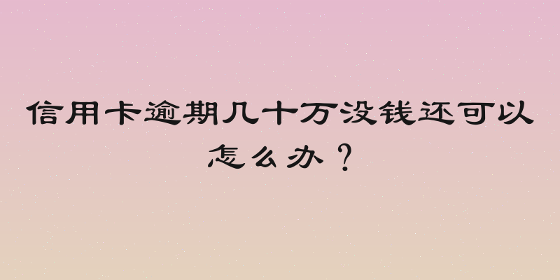 信用卡逾期几十万没钱还可以怎么办？