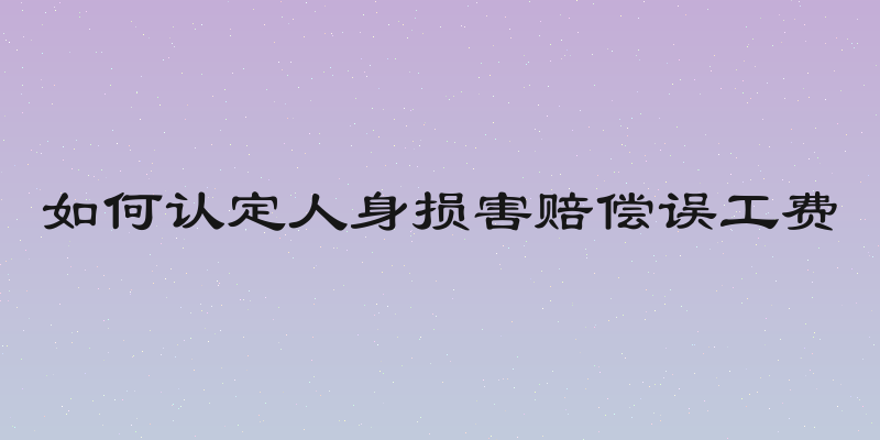 如何认定人身损害赔偿误工费