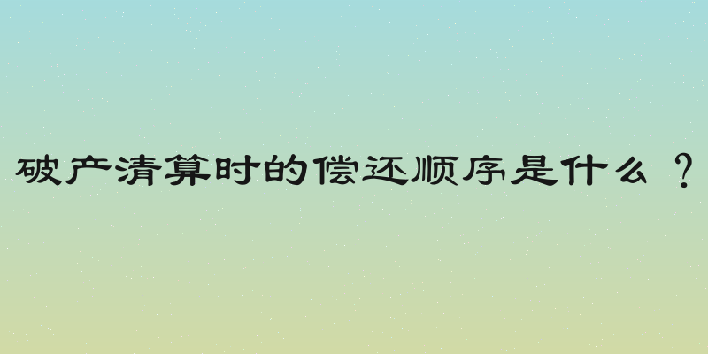 破产清算时的偿还顺序是什么？