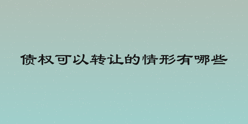 债权可以转让的情形有哪些
