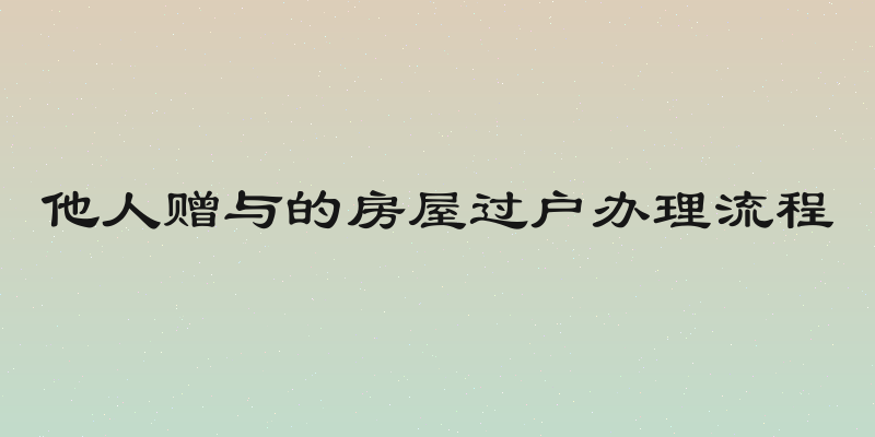 他人赠与的房屋过户办理流程