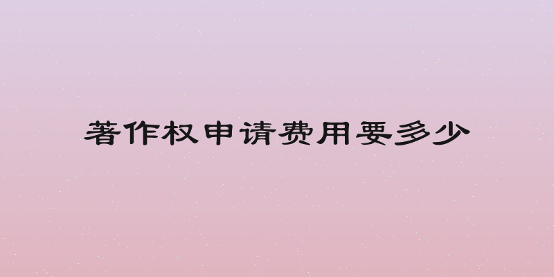 著作权申请费用要多少