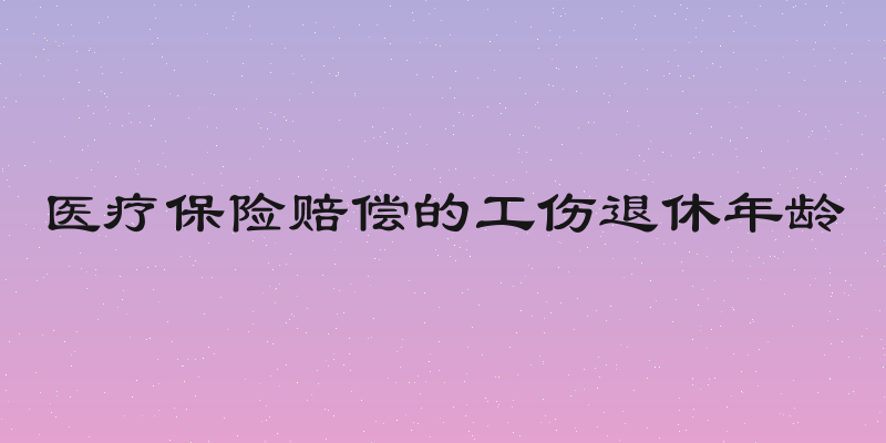 医疗保险赔偿的工伤退休年龄