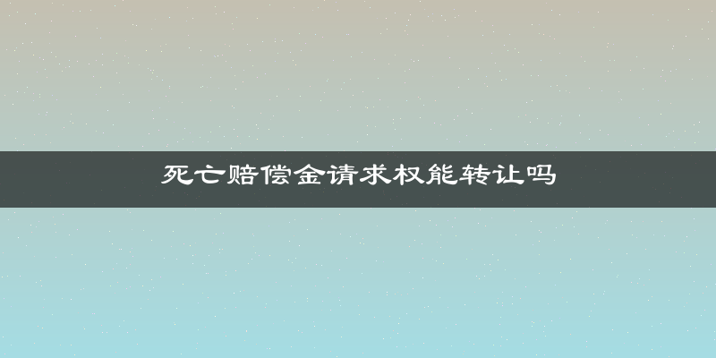 死亡赔偿金请求权能转让吗
