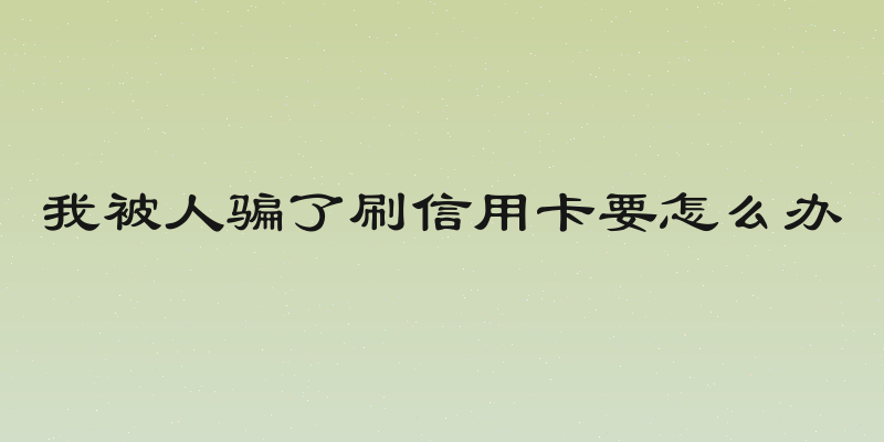 我被人骗了刷信用卡要怎么办