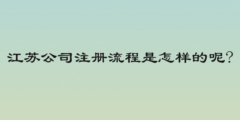 江苏公司注册流程是怎样的呢?