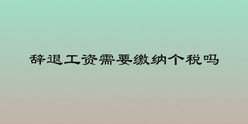 辞退工资需要缴纳个税吗