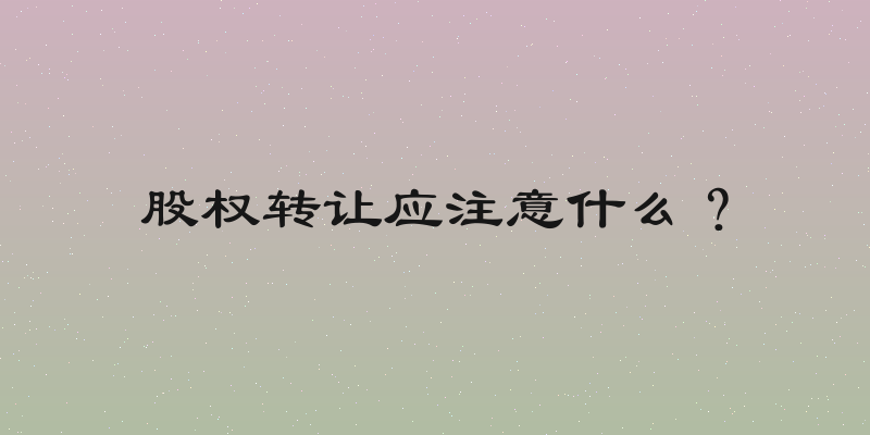 股权转让应注意什么？