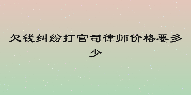 欠钱纠纷打官司律师价格要多少