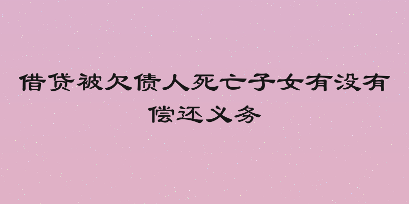 借贷被欠债人死亡子女有没有偿还义务