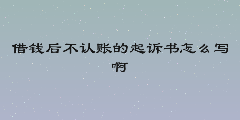 借钱后不认账的起诉书怎么写啊