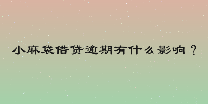 小麻袋借贷逾期有什么影响？