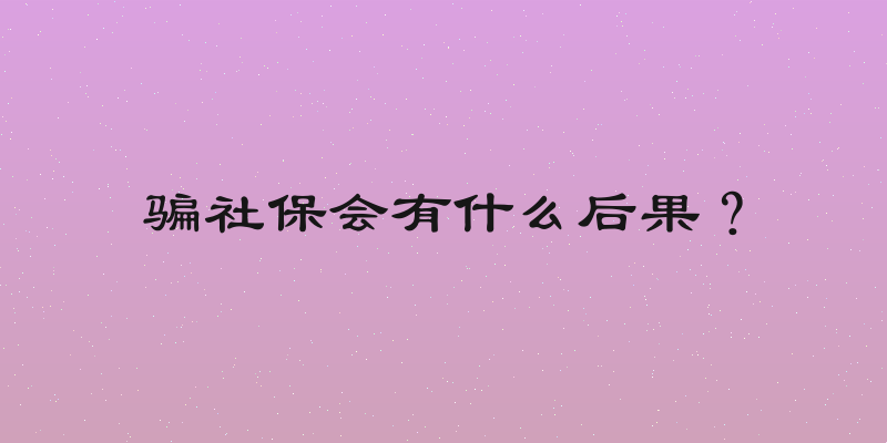 骗社保会有什么后果？