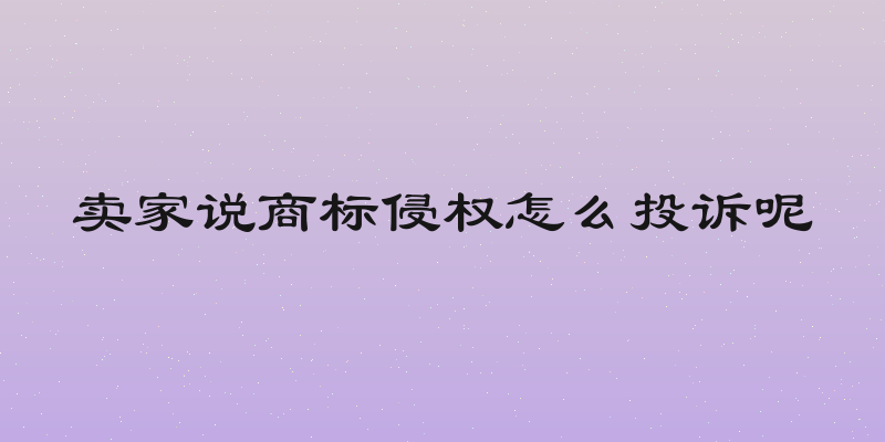 卖家说商标侵权怎么投诉呢