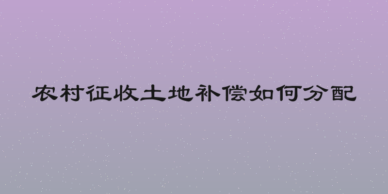农村征收土地补偿如何分配