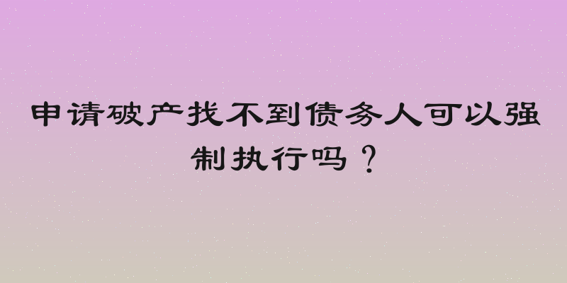 申请破产找不到债务人可以强制执行吗？
