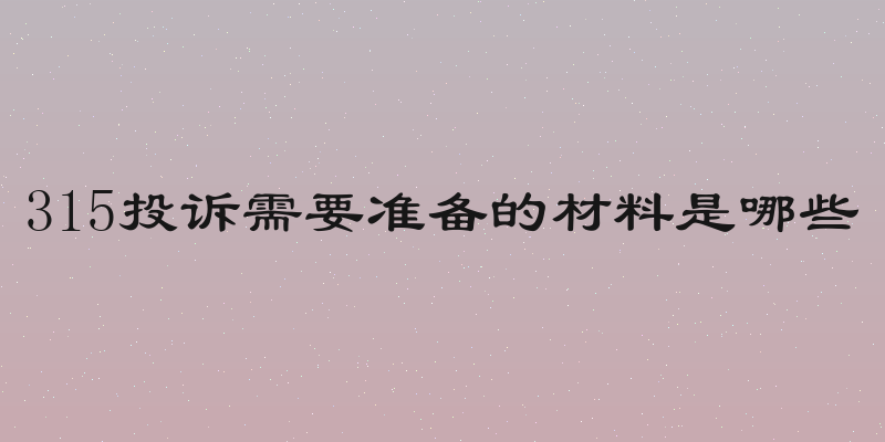 315投诉需要准备的材料是哪些