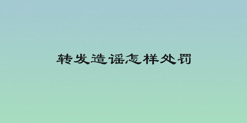转发造谣怎样处罚