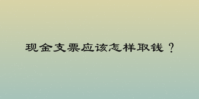 现金支票应该怎样取钱？