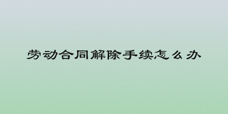 劳动合同解除手续怎么办