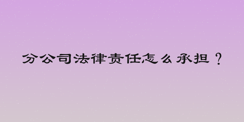 分公司法律责任怎么承担？