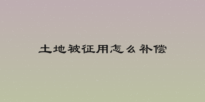 土地被征用怎么补偿