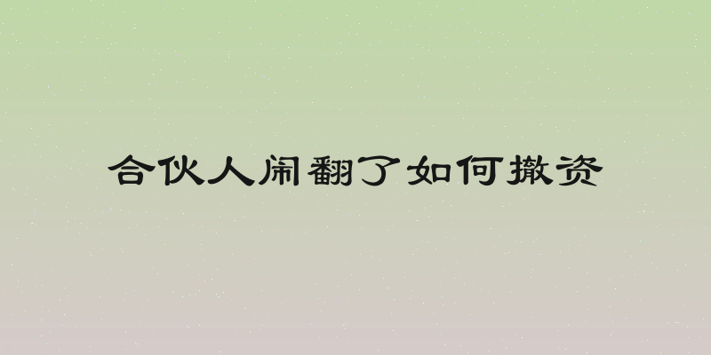 合伙人闹翻了如何撤资
