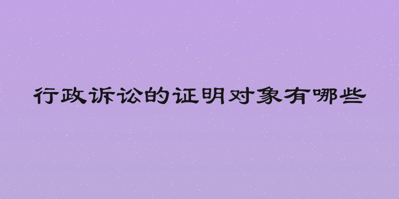 行政诉讼的证明对象有哪些