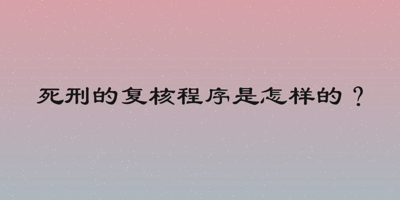 死刑的复核程序是怎样的？