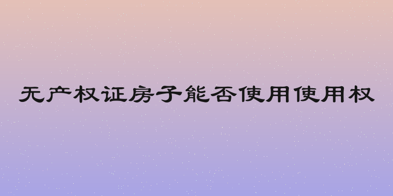 无产权证房子能否使用使用权