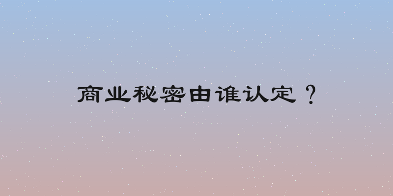 商业秘密由谁认定？