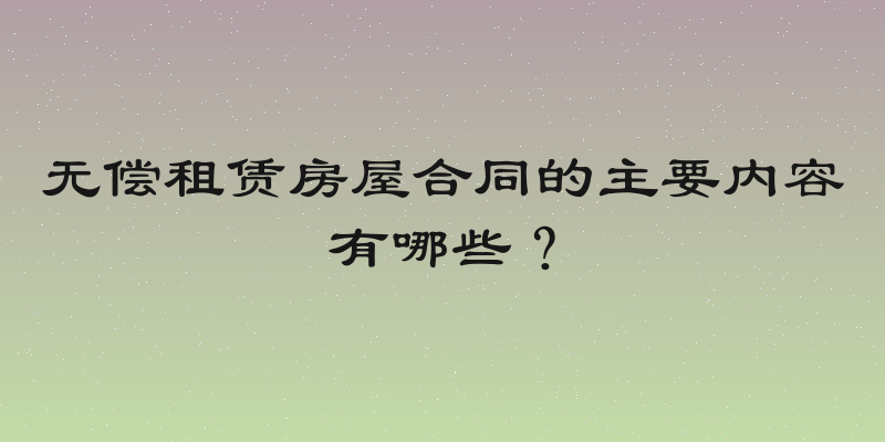 无偿租赁房屋合同的主要内容有哪些？
