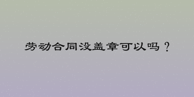 劳动合同没盖章可以吗？
