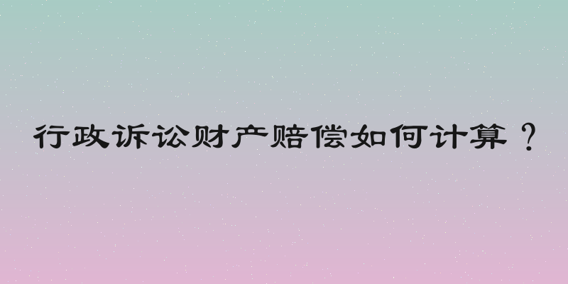 行政诉讼财产赔偿如何计算？