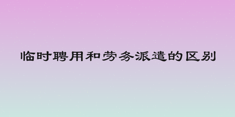 临时聘用和劳务派遣的区别