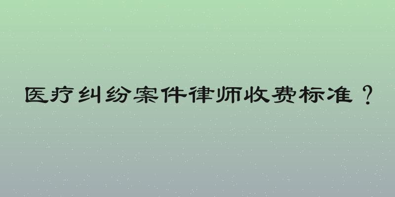 医疗纠纷案件律师收费标准？