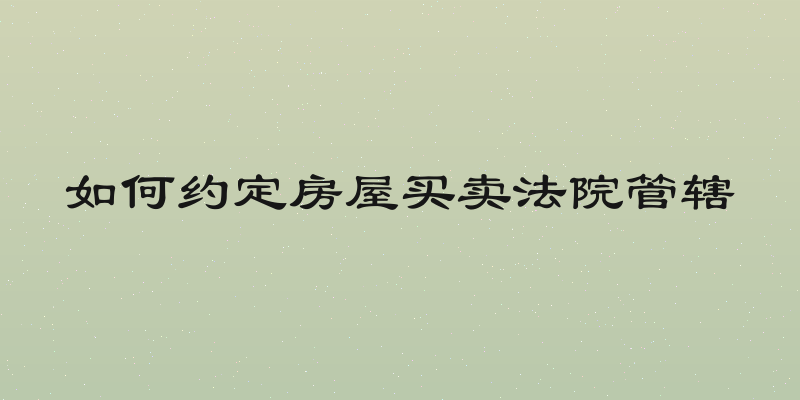 如何约定房屋买卖法院管辖