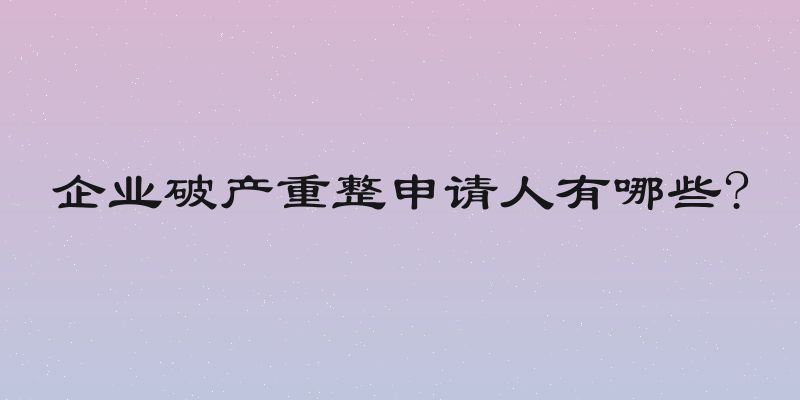 企业破产重整申请人有哪些?