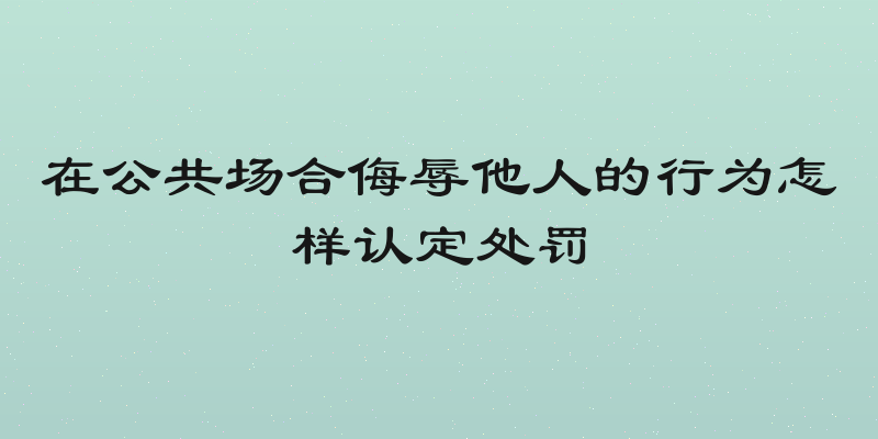在公共场合侮辱他人的行为怎样认定处罚