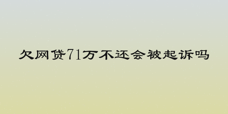 欠网贷71万不还会被起诉吗