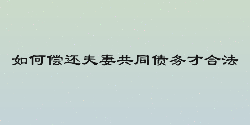 如何偿还夫妻共同债务才合法