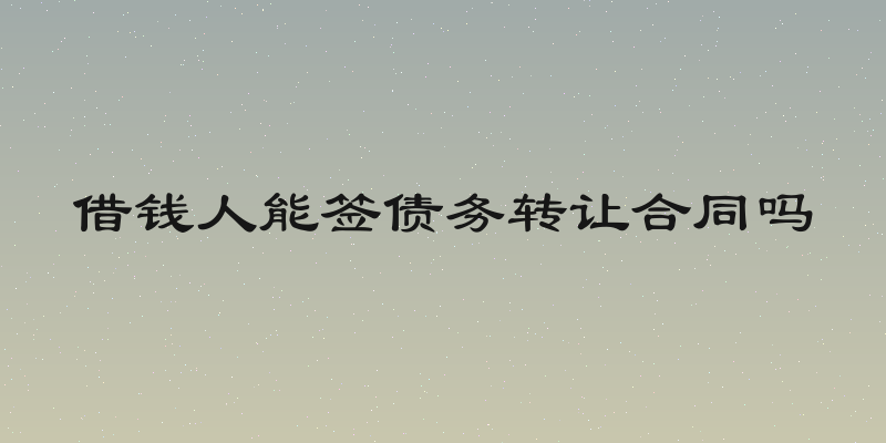 借钱人能签债务转让合同吗