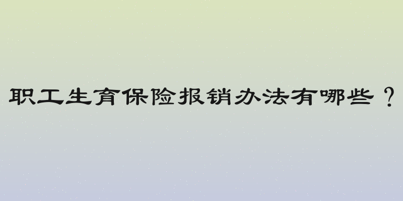 职工生育保险报销办法有哪些？