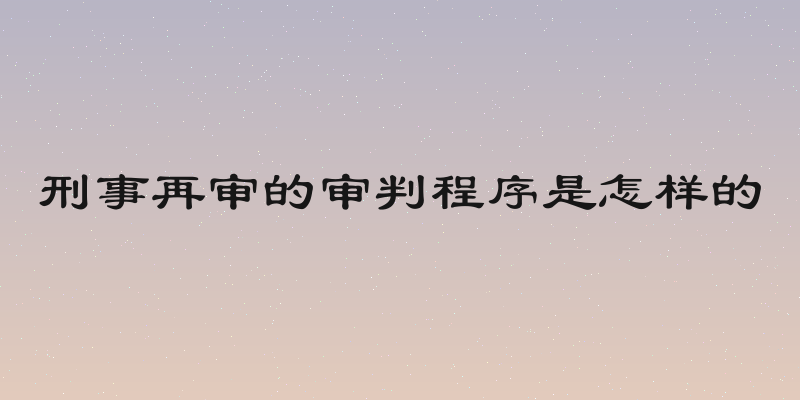 刑事再审的审判程序是怎样的