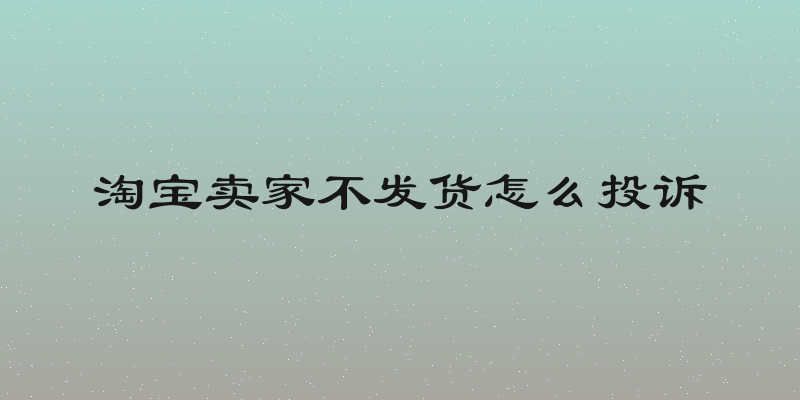 淘宝卖家不发货怎么投诉