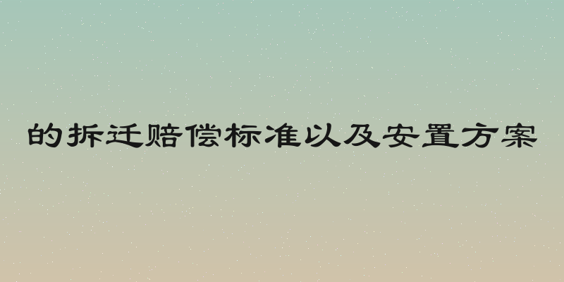 的拆迁赔偿标准以及安置方案