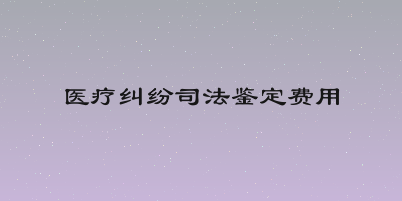 医疗纠纷司法鉴定费用